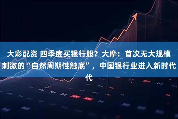 大彩配资 四季度买银行股？大摩：首次无大规模刺激的“自然周期性触底”，中国银行业进入新时代