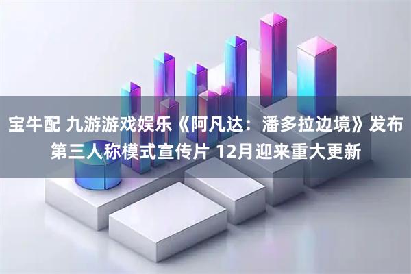 宝牛配 九游游戏娱乐《阿凡达：潘多拉边境》发布第三人称模式宣传片 12月迎来重大更新