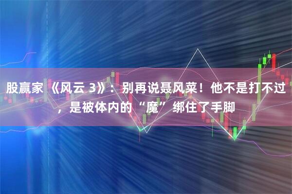 股赢家 《风云 3》：别再说聂风菜！他不是打不过，是被体内的 “魔” 绑住了手脚