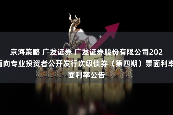 京海策略 广发证券 广发证券股份有限公司2025年面向专业投资者公开发行次级债券（第四期）票面利率公告