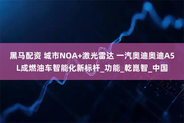 黑马配资 城市NOA+激光雷达 一汽奥迪奥迪A5L成燃油车智能化新标杆_功能_乾崑智_中国