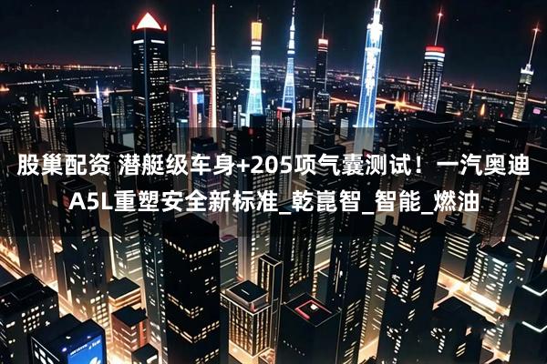 股巢配资 潜艇级车身+205项气囊测试！一汽奥迪A5L重塑安全新标准_乾崑智_智能_燃油