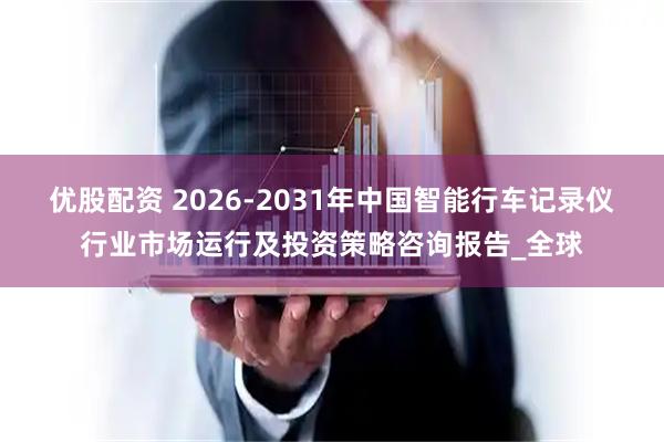 优股配资 2026-2031年中国智能行车记录仪行业市场运行及投资策略咨询报告_全球