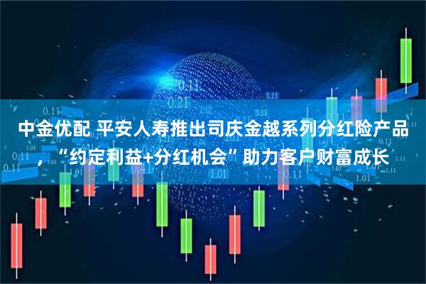 中金优配 平安人寿推出司庆金越系列分红险产品，“约定利益+分红机会”助力客户财富成长