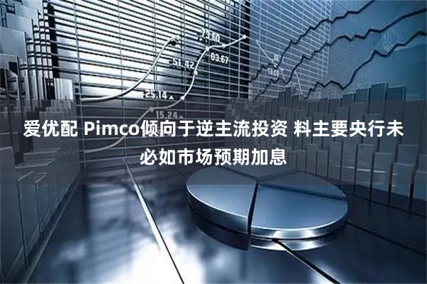 爱优配 Pimco倾向于逆主流投资 料主要央行未必如市场预期加息