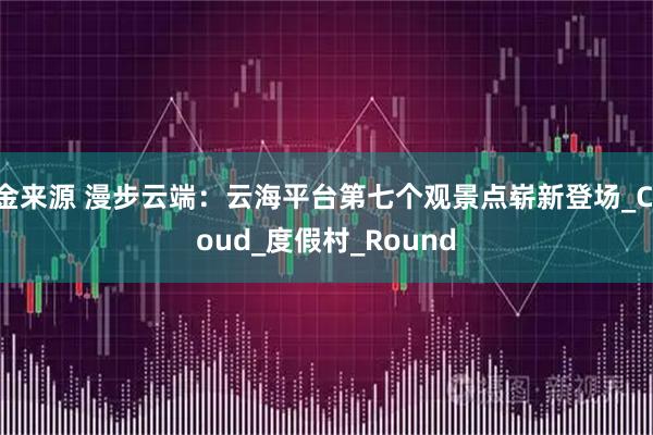 金来源 漫步云端：云海平台第七个观景点崭新登场_Cloud_度假村_Round