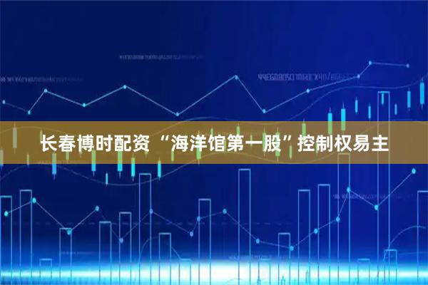 长春博时配资 “海洋馆第一股”控制权易主