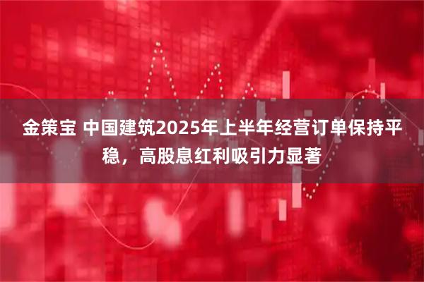 金策宝 中国建筑2025年上半年经营订单保持平稳，高股息红利吸引力显著