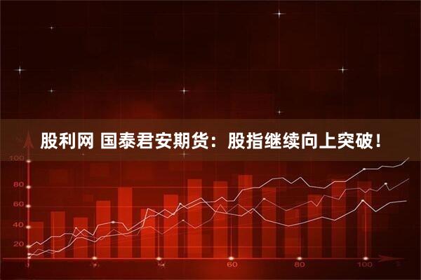 股利网 国泰君安期货：股指继续向上突破！
