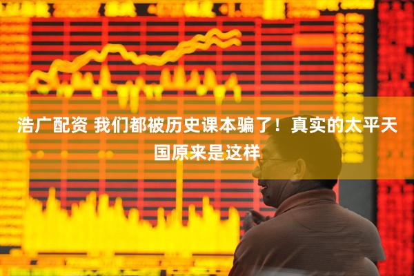 浩广配资 我们都被历史课本骗了！真实的太平天国原来是这样