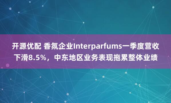 开源优配 香氛企业Interparfums一季度营收下滑8.5%，中东地区业务表现拖累整体业绩