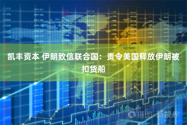 凯丰资本 伊朗致信联合国：责令美国释放伊朗被扣货船