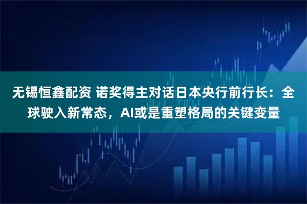 无锡恒鑫配资 诺奖得主对话日本央行前行长：全球驶入新常态，AI或是重塑格局的关键变量