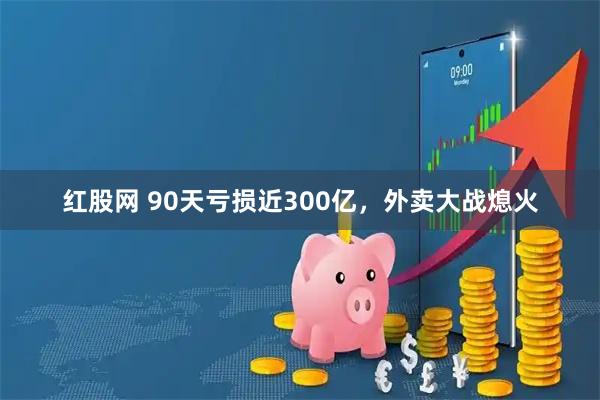 红股网 90天亏损近300亿，外卖大战熄火