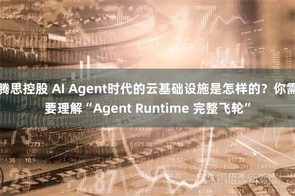 腾思控股 AI Agent时代的云基础设施是怎样的？你需要理解“Agent Runtime 完整飞轮”