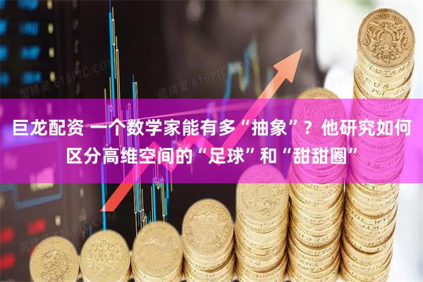 巨龙配资 一个数学家能有多“抽象”？他研究如何区分高维空间的“足球”和“甜甜圈”