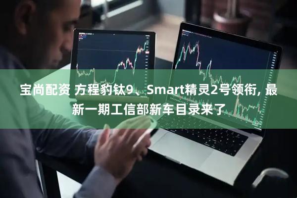 宝尚配资 方程豹钛9、Smart精灵2号领衔, 最新一期工信部新车目录来了