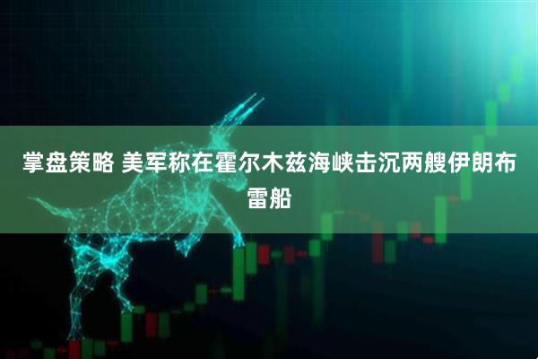 掌盘策略 美军称在霍尔木兹海峡击沉两艘伊朗布雷船