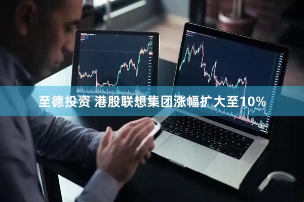 至德投资 港股联想集团涨幅扩大至10%